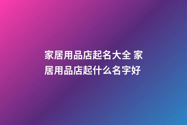 家居用品店起名大全 家居用品店起什么名字好-第1張-店鋪起名-玄機(jī)派